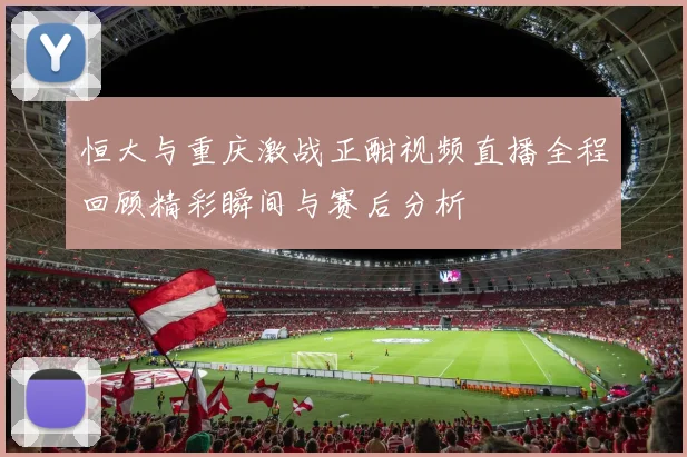 恒大与重庆激战正酣视频直播全程回顾精彩瞬间与赛后分析