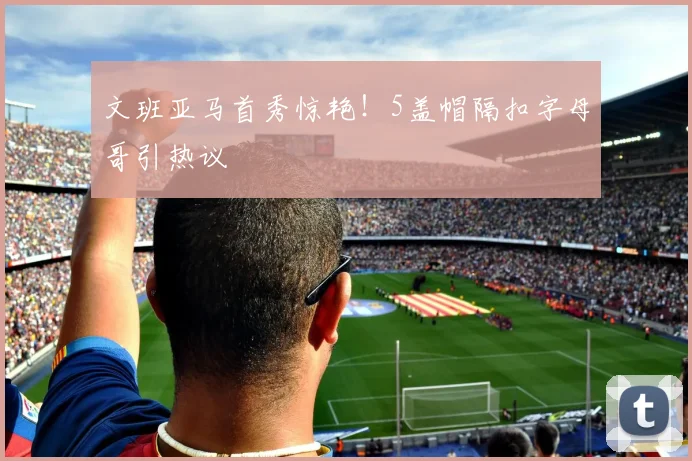 文班亚马首秀惊艳！5盖帽隔扣字母哥引热议
