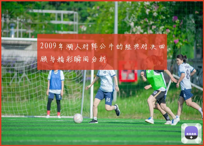 2009年湖人对阵公牛的经典对决回顾与精彩瞬间分析