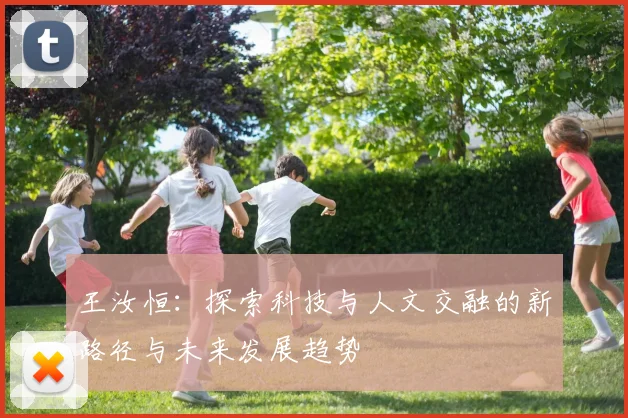 王汝恒：探索科技与人文交融的新路径与未来发展趋势