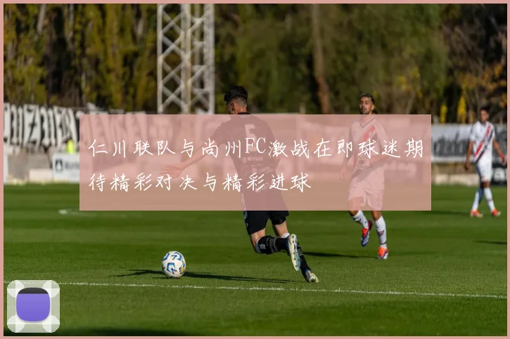 仁川联队与尚州FC激战在即球迷期待精彩对决与精彩进球