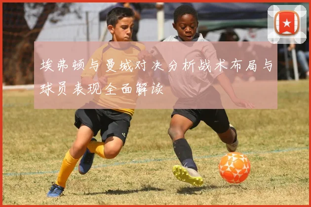 埃弗顿与曼城对决分析战术布局与球员表现全面解读