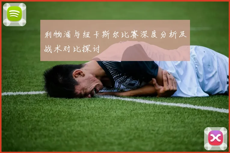 利物浦与纽卡斯尔比赛深度分析及战术对比探讨