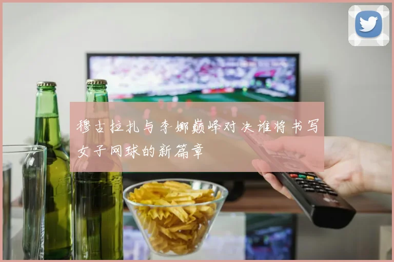穆古拉扎与李娜巅峰对决谁将书写女子网球的新篇章