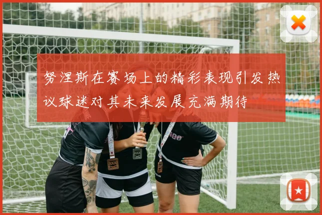 努涅斯在赛场上的精彩表现引发热议球迷对其未来发展充满期待