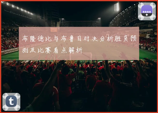 布隆德比与布鲁日对决分析胜负预测及比赛看点解析