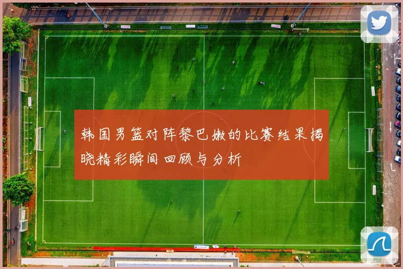 韩国男篮对阵黎巴嫩的比赛结果揭晓精彩瞬间回顾与分析