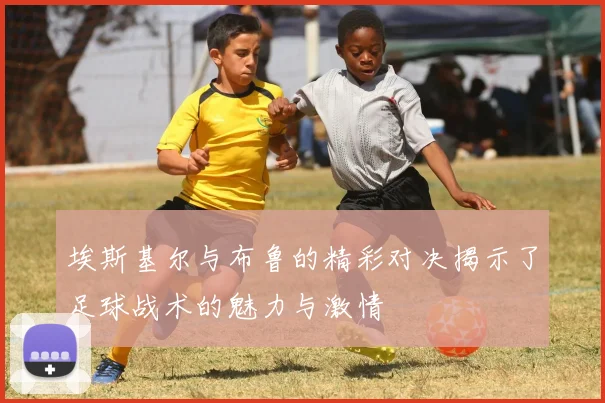 埃斯基尔与布鲁的精彩对决揭示了足球战术的魅力与激情