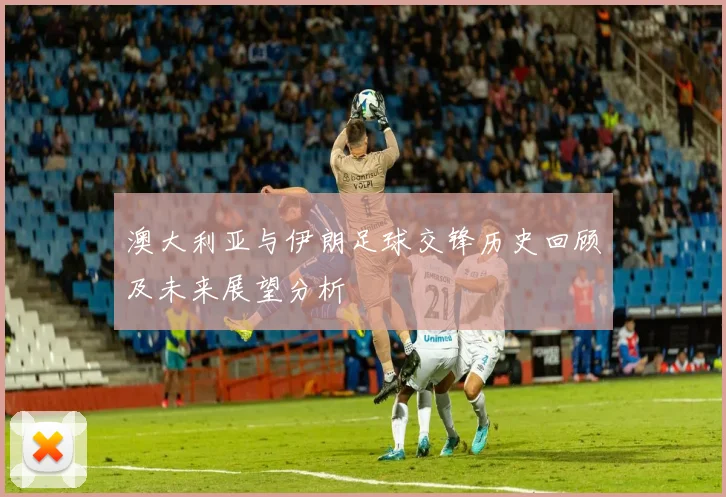 澳大利亚与伊朗足球交锋历史回顾及未来展望分析