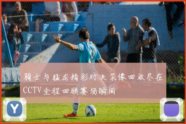 骑士与猛龙精彩对决录像回放尽在CCTV全程回顾赛场瞬间