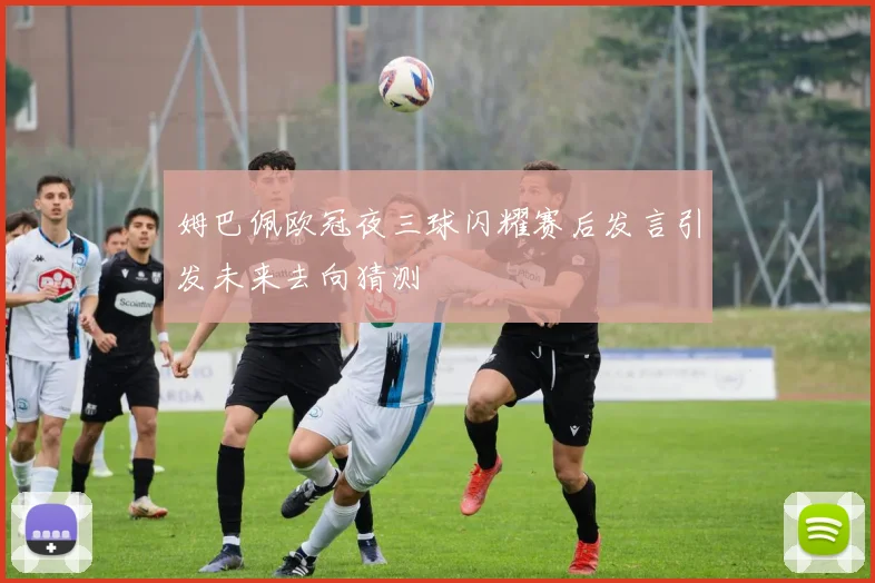 姆巴佩欧冠夜三球闪耀赛后发言引发未来去向猜测