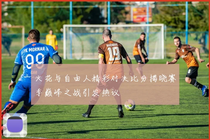 火花与自由人精彩对决比分揭晓赛季巅峰之战引发热议