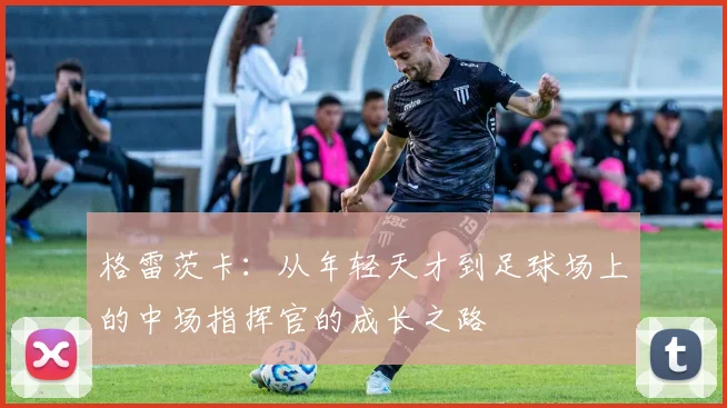 格雷茨卡：从年轻天才到足球场上的中场指挥官的成长之路