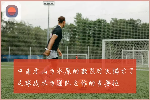 中南牙山与水原的激烈对决揭示了足球战术与团队合作的重要性