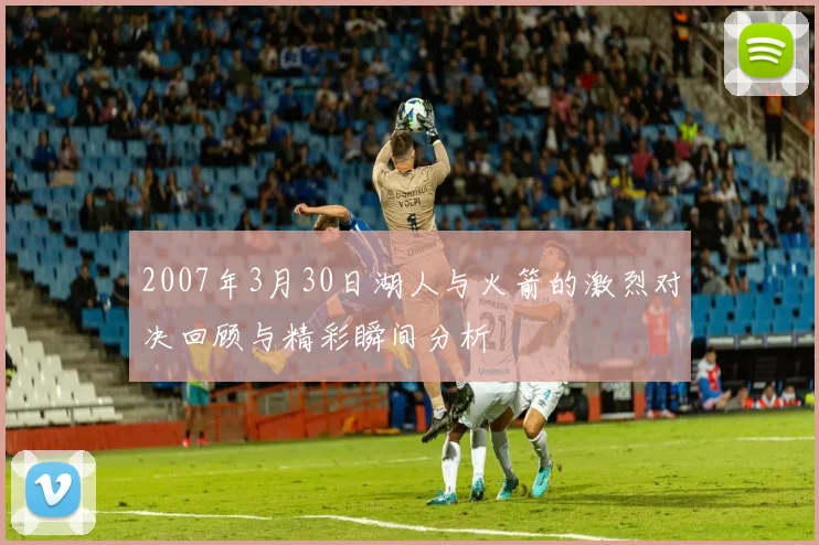 2007年3月30日湖人与火箭的激烈对决回顾与精彩瞬间分析