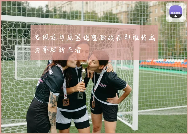 洛佩兹与庞塞德隆激战在即谁将成为拳坛新王者