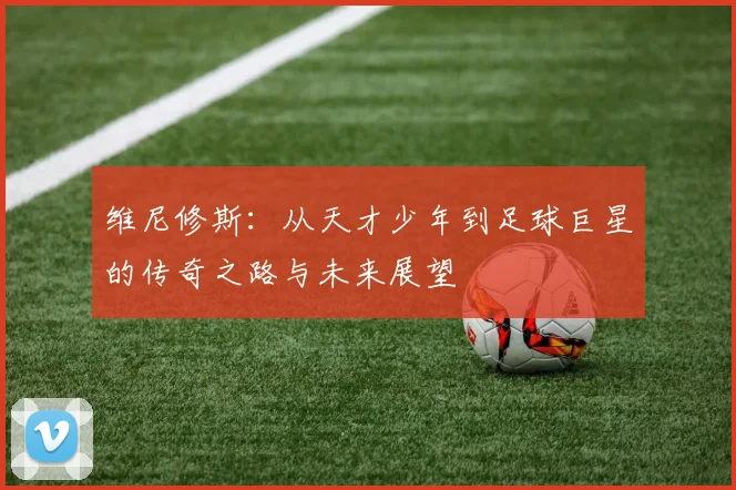 维尼修斯：从天才少年到足球巨星的传奇之路与未来展望