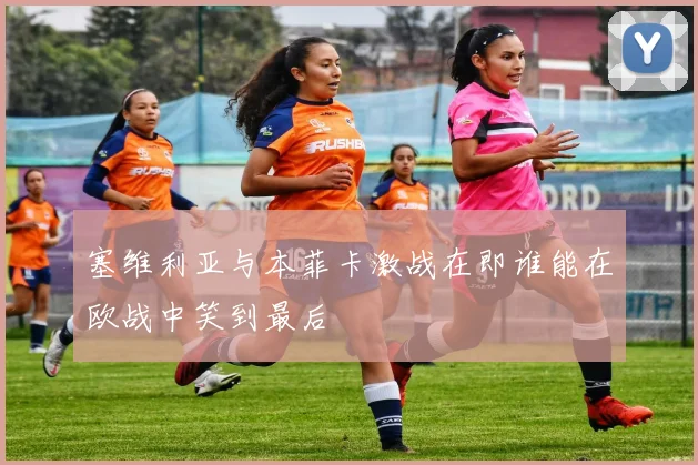 塞维利亚与本菲卡激战在即谁能在欧战中笑到最后