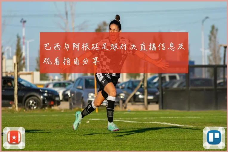 巴西与阿根廷足球对决直播信息及观看指南分享
