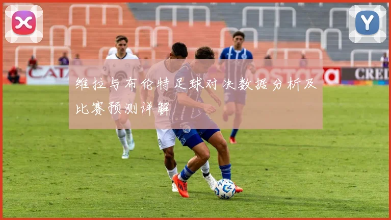 维拉与布伦特足球对决数据分析及比赛预测详解