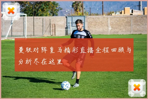 曼联对阵皇马精彩直播全程回顾与分析尽在这里