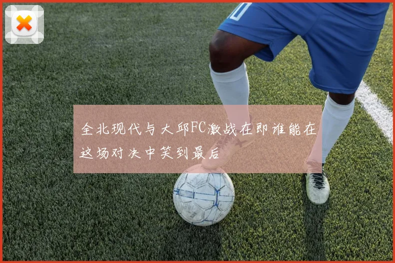 全北现代与大邱FC激战在即谁能在这场对决中笑到最后
