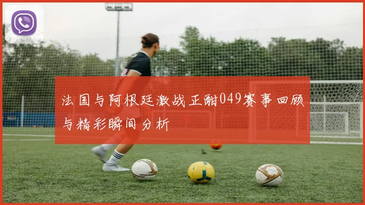 法国与阿根廷激战正酣049赛事回顾与精彩瞬间分析