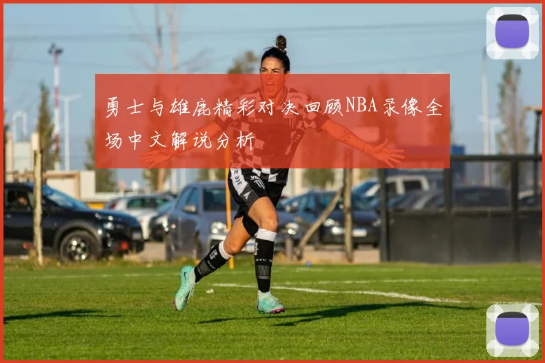 勇士与雄鹿精彩对决回顾NBA录像全场中文解说分析
