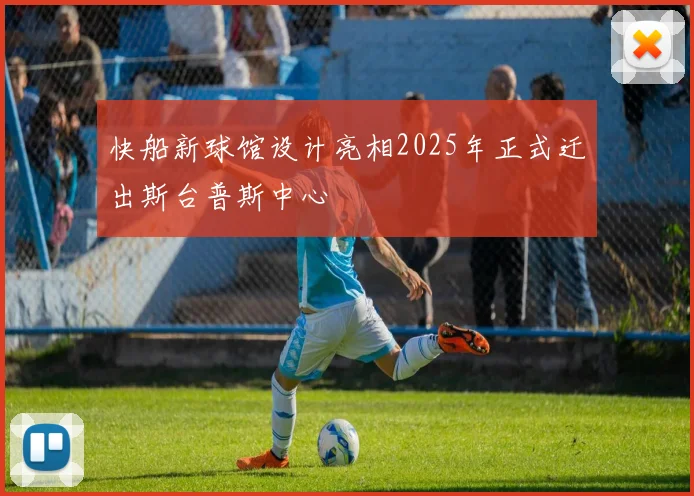 快船新球馆设计亮相2025年正式迁出斯台普斯中心
