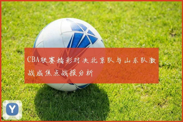 CBA联赛精彩对决北京队与山东队激战成焦点战报分析