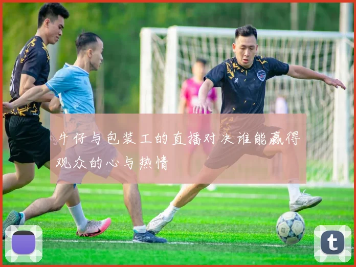 牛仔与包装工的直播对决谁能赢得观众的心与热情