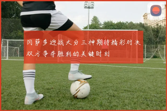 冈萨多迎战大分三神期待精彩对决双方争夺胜利的关键时刻