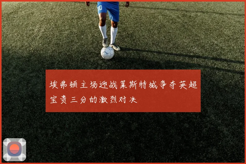 埃弗顿主场迎战莱斯特城争夺英超宝贵三分的激烈对决
