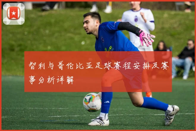 智利与哥伦比亚足球赛程安排及赛事分析详解
