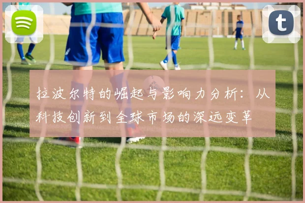 拉波尔特的崛起与影响力分析：从科技创新到全球市场的深远变革