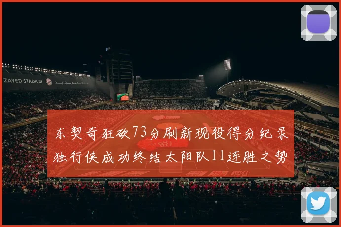 东契奇狂砍73分刷新现役得分纪录独行侠成功终结太阳队11连胜之势