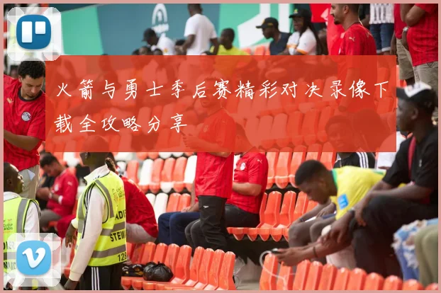火箭与勇士季后赛精彩对决录像下载全攻略分享