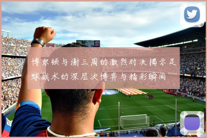 博尔顿与谢三周的激烈对决揭示足球战术的深层次博弈与精彩瞬间