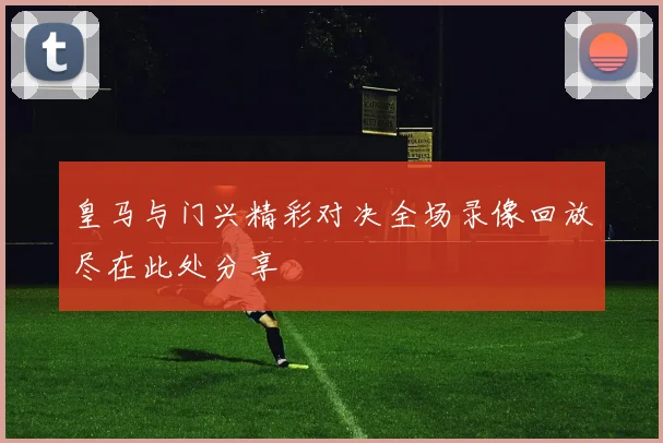 皇马与门兴精彩对决全场录像回放尽在此处分享