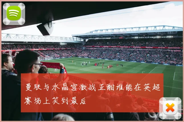 曼联与水晶宫激战正酣谁能在英超赛场上笑到最后