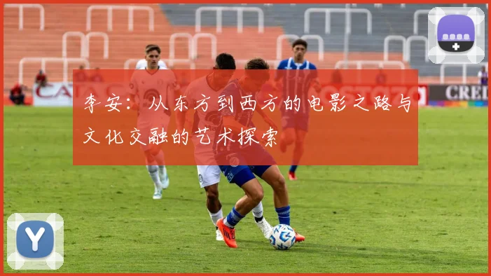 李安：从东方到西方的电影之路与文化交融的艺术探索