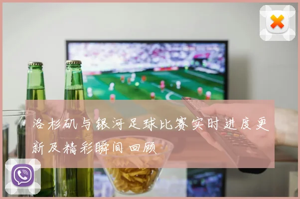 洛杉矶与银河足球比赛实时进度更新及精彩瞬间回顾